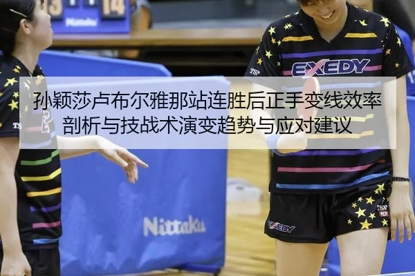 孙颖莎卢布尔雅那站连胜后正手变线效率剖析与技战术演变趋势与应对建议