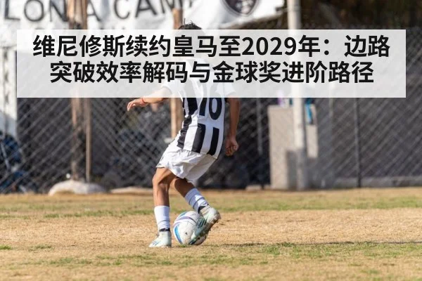 维尼修斯续约皇马至2029年：边路突破效率解码与金球奖进阶路径