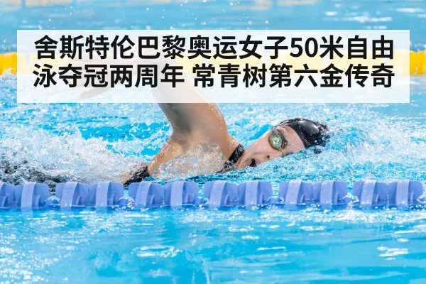 舍斯特伦巴黎奥运女子50米自由泳夺冠两周年 常青树第六金传奇
